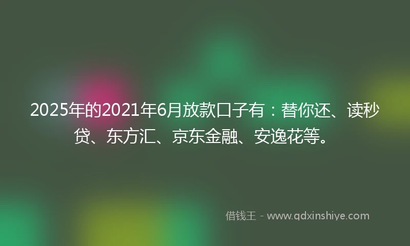 2025年的2021年6月放款口子有：替你还、读秒贷、东方汇、京东金融、安逸花等。