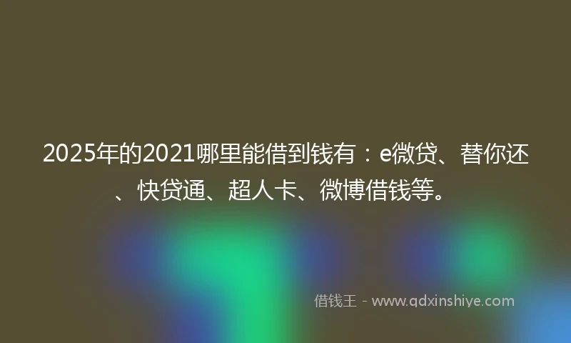 2025年的2021哪里能借到钱有：e微贷、替你还、快贷通、超人卡、微博借钱等。