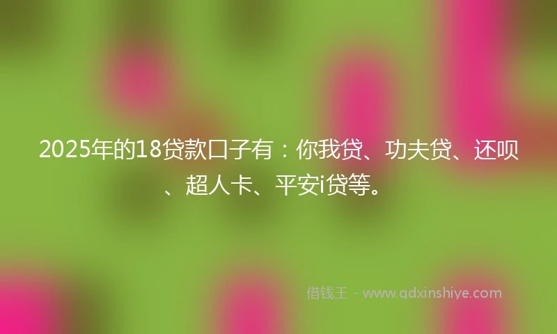 2025年的18贷款口子有：你我贷、功夫贷、还呗、超人卡、平安i贷等。