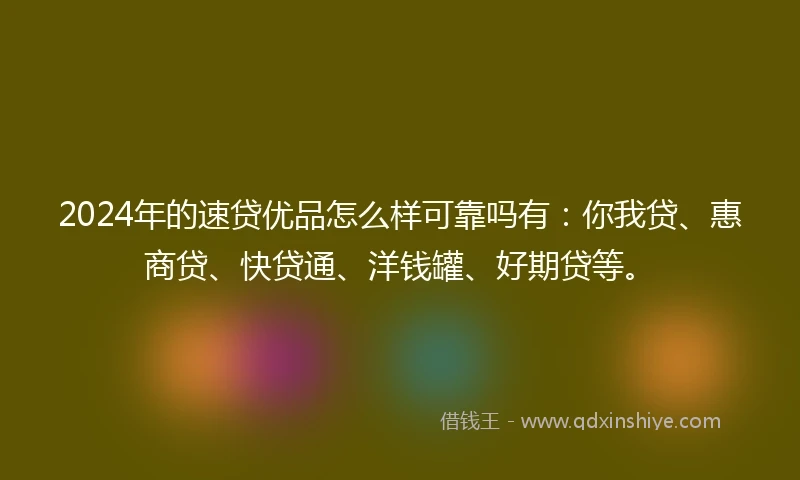 2024年的速贷优品怎么样可靠吗有：你我贷、惠商贷、快贷通、洋钱罐、好期贷等。