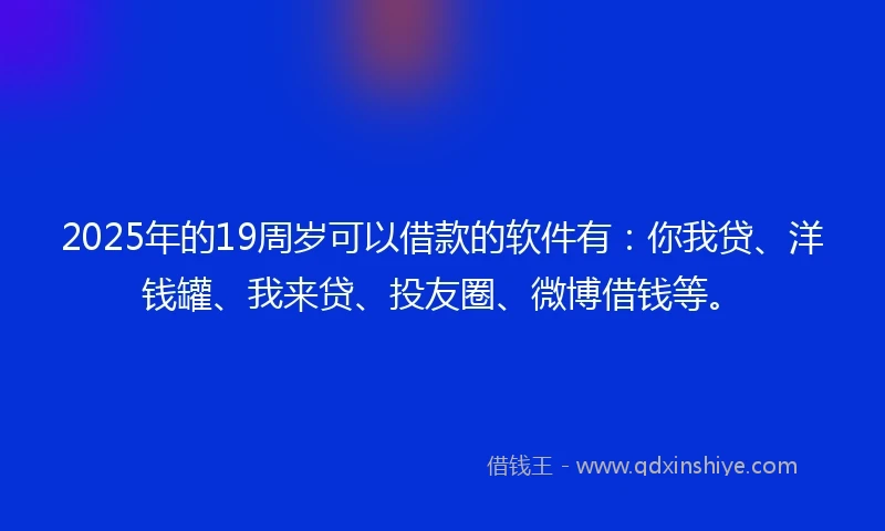 2025年的19周岁可以借款的软件有：你我贷、洋钱罐、我来贷、投友圈、微博借钱等。