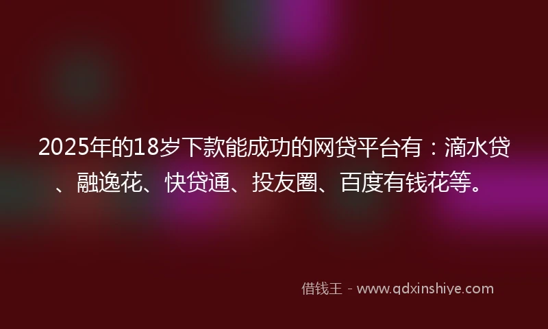 2025年的18岁下款能成功的网贷平台有：滴水贷、融逸花、快贷通、投友圈、百度有钱花等。