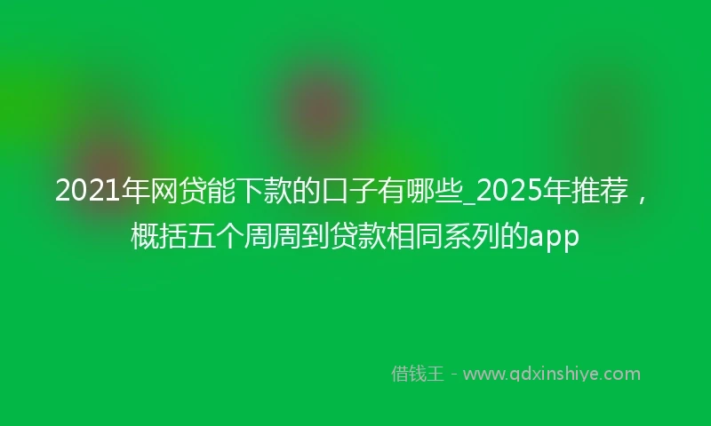 2021年网贷能下款的口子有哪些_2025年推荐，概括五个周周到贷款相同系列的app