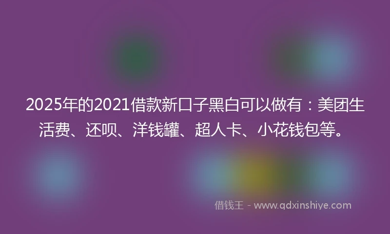 2025年的2021借款新口子黑白可以做有：美团生活费、还呗、洋钱罐、超人卡、小花钱包等。