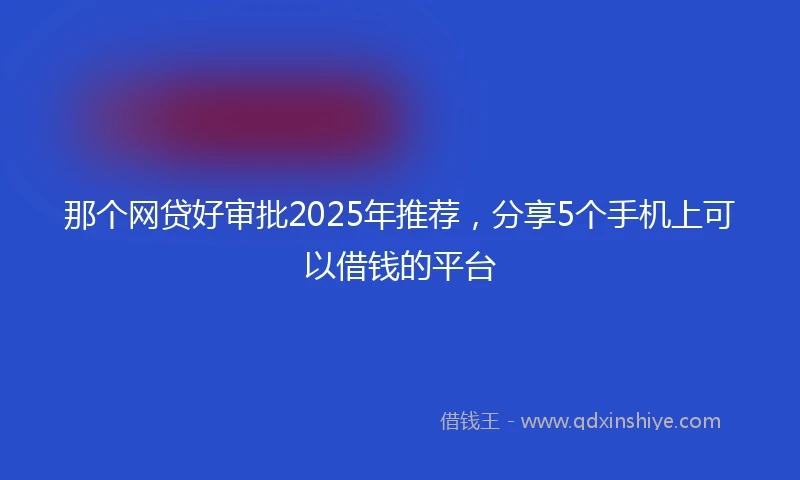 那个网贷好审批2025年推荐，分享5个手机上可以借钱的平台