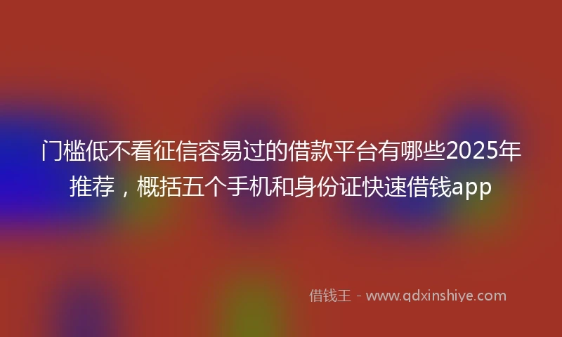 门槛低不看征信容易过的借款平台有哪些2025年推荐，概括五个手机和身份证快速借钱app