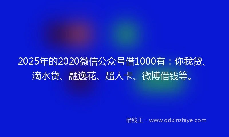 2025年的2020微信公众号借1000有：你我贷、滴水贷、融逸花、超人卡、微博借钱等。