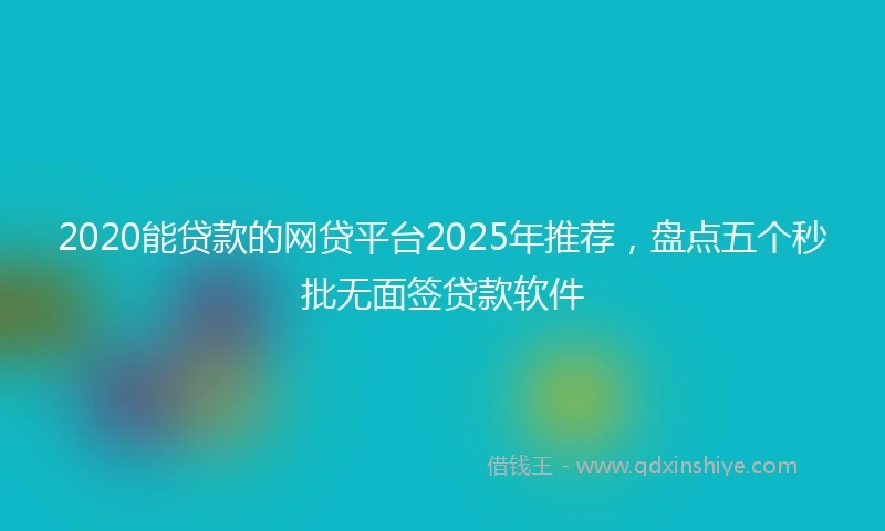 2020能贷款的网贷平台2025年推荐，盘点五个秒批无面签贷款软件