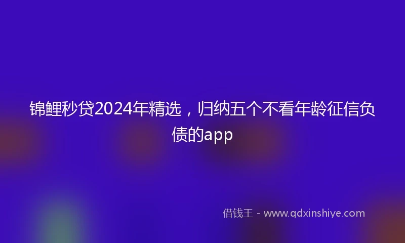 锦鲤秒贷2024年精选，归纳五个不看年龄征信负债的app
