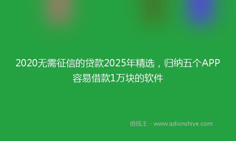 2020无需征信的贷款2025年精选，归纳五个APP容易借款1万块的软件