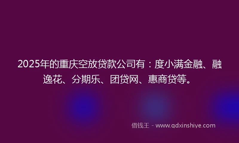 2025年的重庆空放贷款公司有：度小满金融、融逸花、分期乐、团贷网、惠商贷等。