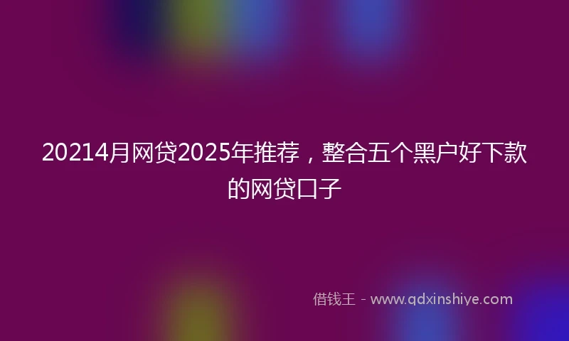 20214月网贷2025年推荐，整合五个黑户好下款的网贷口子