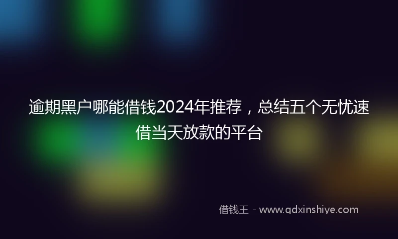 逾期黑户哪能借钱2024年推荐，总结五个无忧速借当天放款的平台
