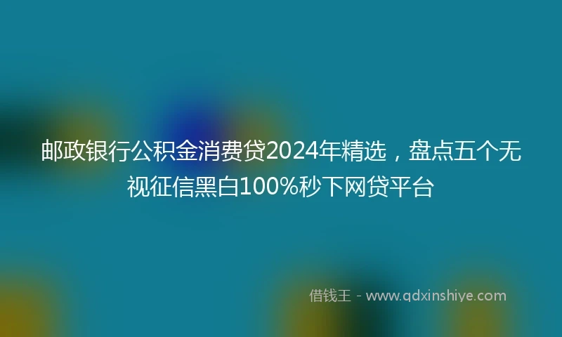 邮政银行公积金消费贷2024年精选，盘点五个无视征信黑白100%秒下网贷平台