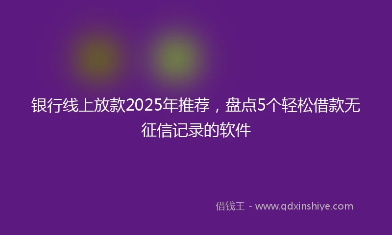 银行线上放款2025年推荐，盘点5个轻松借款无征信记录的软件