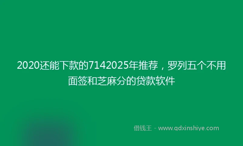 2020还能下款的7142025年推荐，罗列五个不用面签和芝麻分的贷款软件