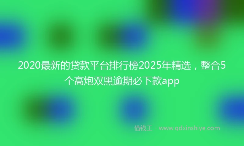 2020最新的贷款平台排行榜2025年精选，整合5个高炮双黑逾期必下款app