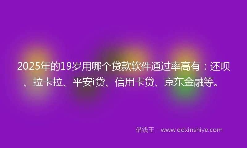 2025年的19岁用哪个贷款软件通过率高有：还呗、拉卡拉、平安i贷、信用卡贷、京东金融等。