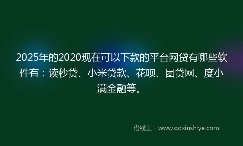 2025年的2020现在可以下款的平台网贷有哪些软件有：读秒贷、小米贷款、花呗、团贷网、度小满金融等。
