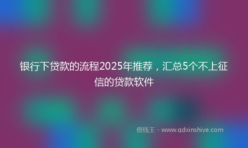 银行下贷款的流程2025年推荐，汇总5个不上征信的贷款软件
