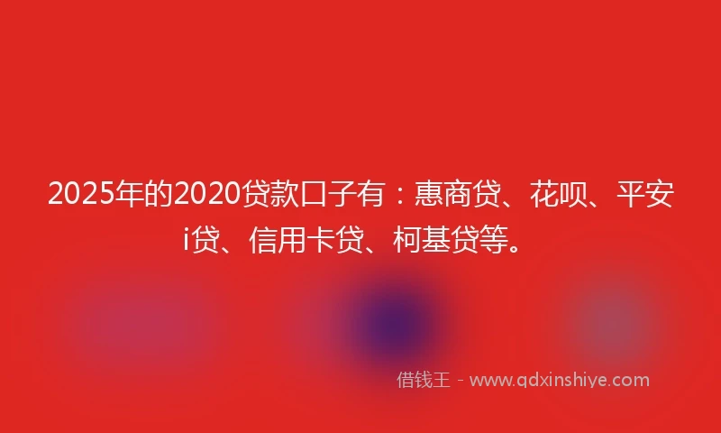 2025年的2020贷款口子有：惠商贷、花呗、平安i贷、信用卡贷、柯基贷等。