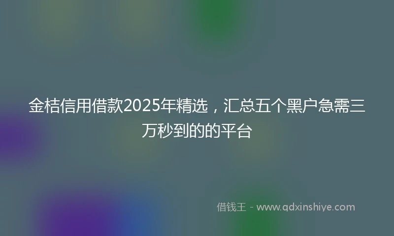 金桔信用借款2025年精选，汇总五个黑户急需三万秒到的的平台