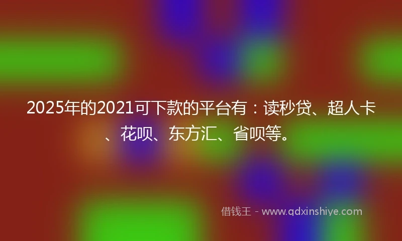 2025年的2021可下款的平台有：读秒贷、超人卡、花呗、东方汇、省呗等。