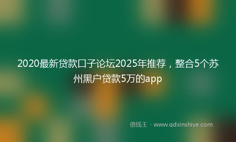 2020最新贷款口子论坛2025年推荐，整合5个苏州黑户贷款5万的app