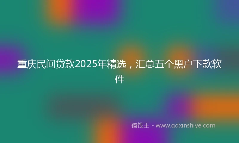 重庆民间贷款2025年精选，汇总五个黑户下款软件
