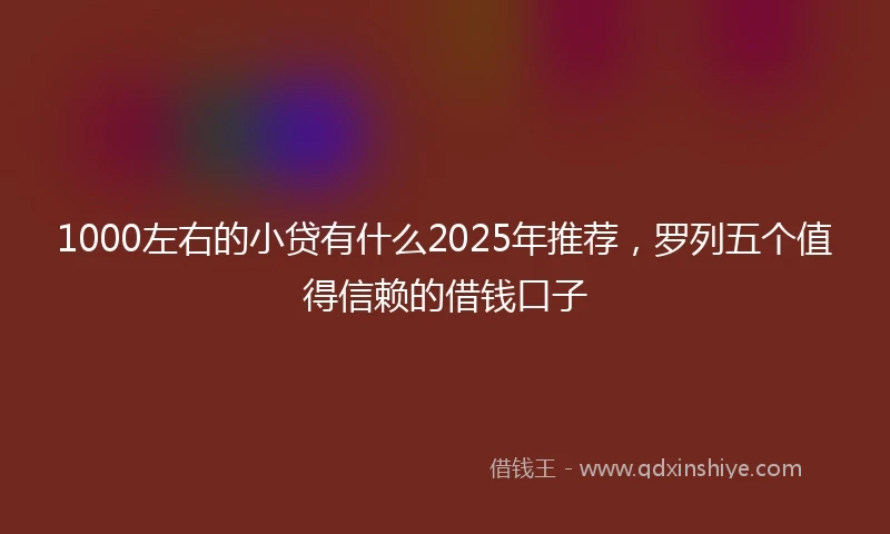 1000左右的小贷有什么2025年推荐，罗列五个值得信赖的借钱口子
