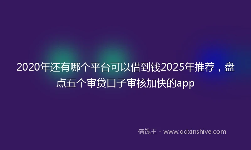 2020年还有哪个平台可以借到钱2025年推荐，盘点五个审贷口子审核加快的app