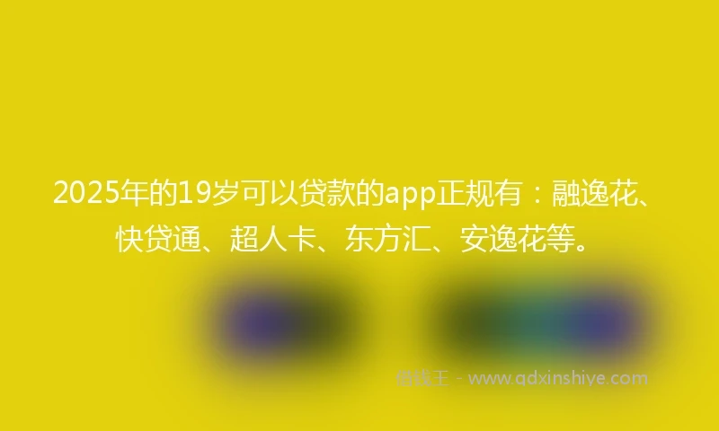 2025年的19岁可以贷款的app正规有：融逸花、快贷通、超人卡、东方汇、安逸花等。