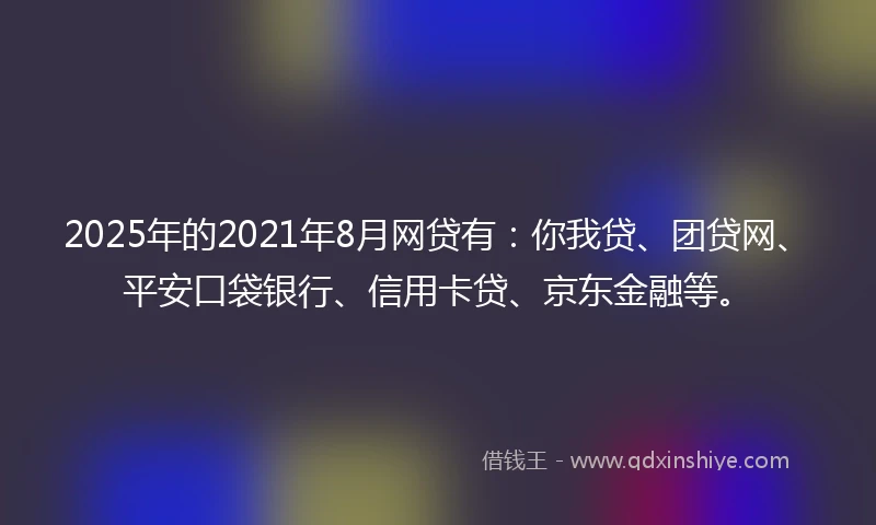 2025年的2021年8月网贷有：你我贷、团贷网、平安口袋银行、信用卡贷、京东金融等。