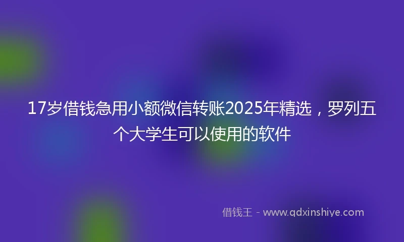 17岁借钱急用小额微信转账2025年精选，罗列五个大学生可以使用的软件