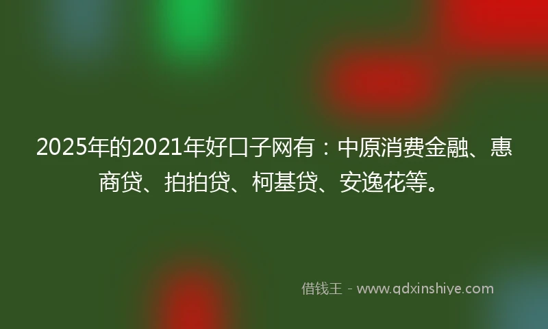 2025年的2021年好口子网有：中原消费金融、惠商贷、拍拍贷、柯基贷、安逸花等。