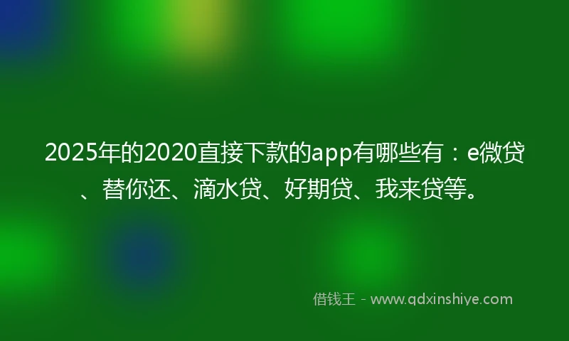 2025年的2020直接下款的app有哪些有：e微贷、替你还、滴水贷、好期贷、我来贷等。