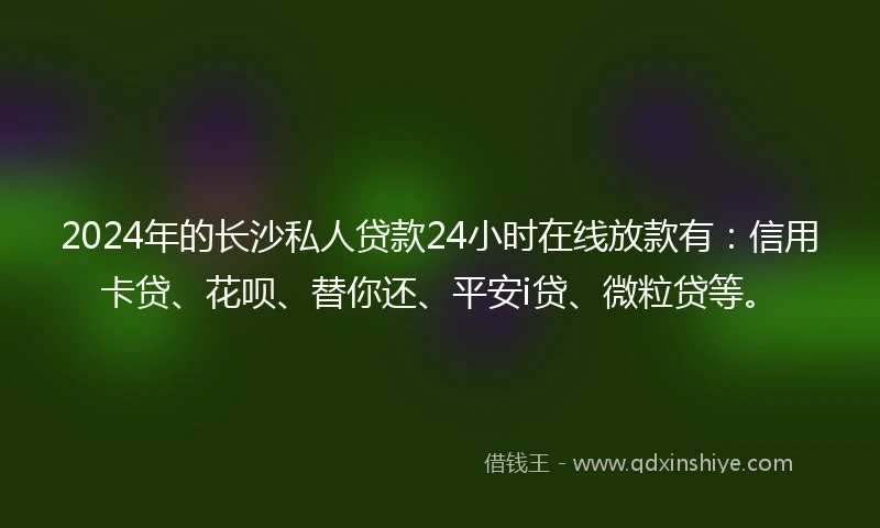 2024年的长沙私人贷款24小时在线放款有：信用卡贷、花呗、替你还、平安i贷、微粒贷等。