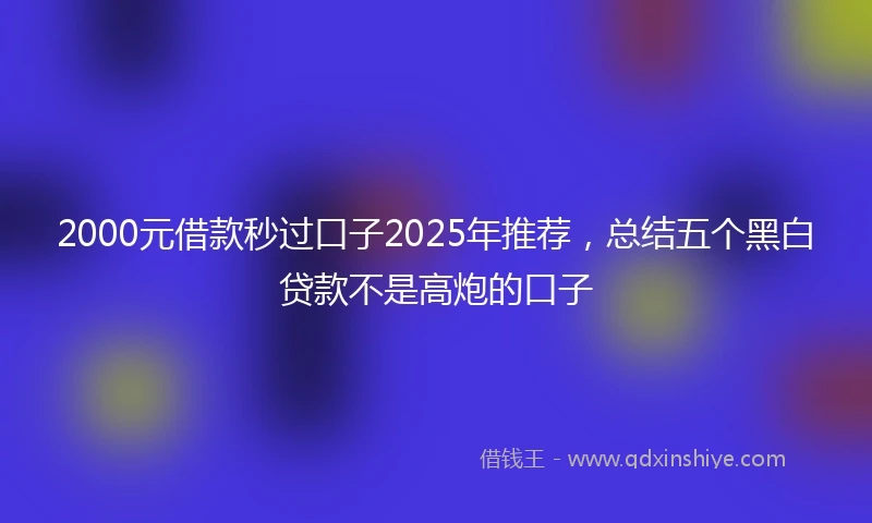 2000元借款秒过口子2025年推荐，总结五个黑白贷款不是高炮的口子