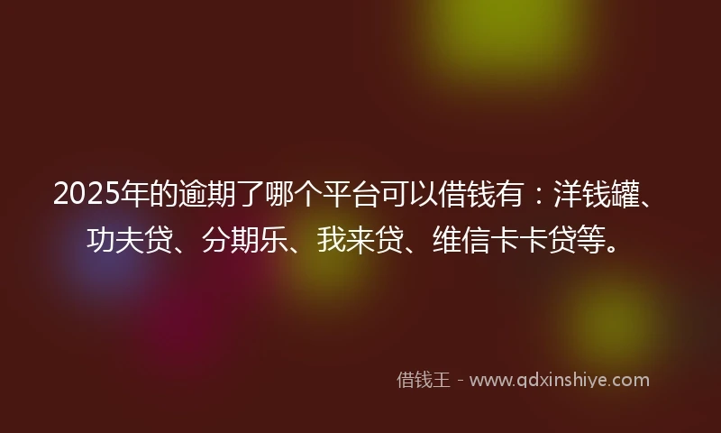 2025年的逾期了哪个平台可以借钱有：洋钱罐、功夫贷、分期乐、我来贷、维信卡卡贷等。