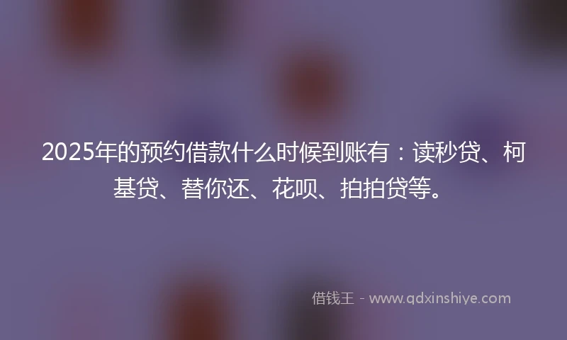 2025年的预约借款什么时候到账有：读秒贷、柯基贷、替你还、花呗、拍拍贷等。