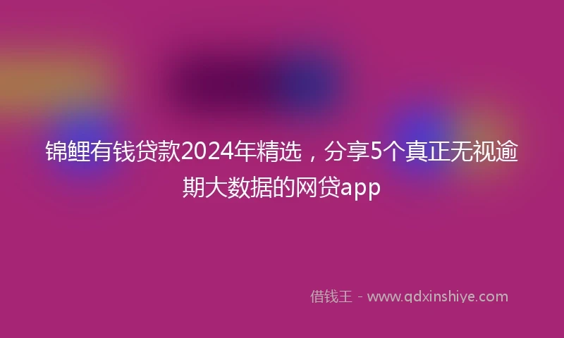 锦鲤有钱贷款2024年精选，分享5个真正无视逾期大数据的网贷app