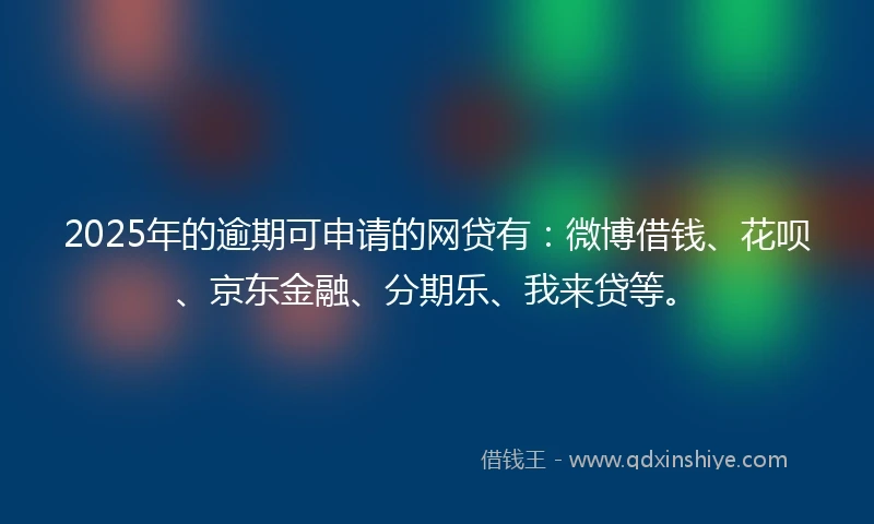 2025年的逾期可申请的网贷有:微博借钱、花呗、京东金融、分期乐、我来贷等。