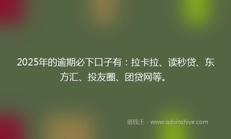 2025年的逾期必下口子有：拉卡拉、读秒贷、东方汇、投友圈、团贷网等。