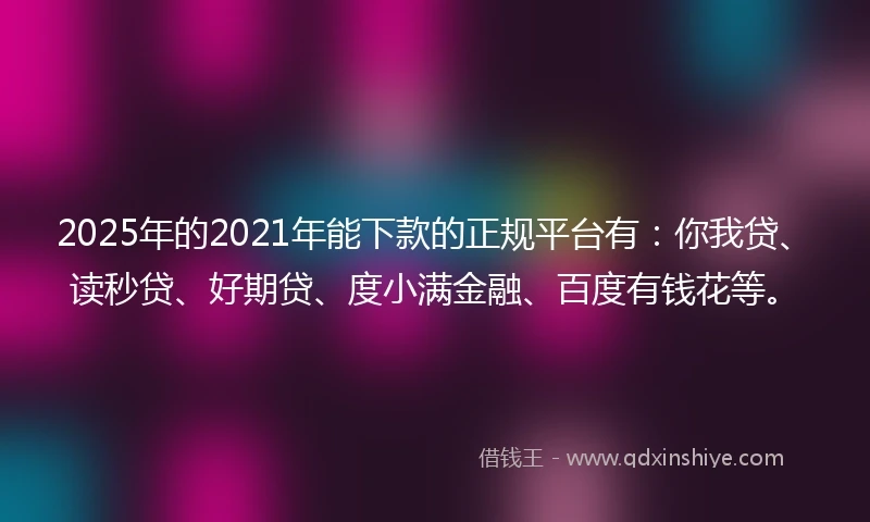 2025年的2021年能下款的正规平台有：你我贷、读秒贷、好期贷、度小满金融、百度有钱花等。