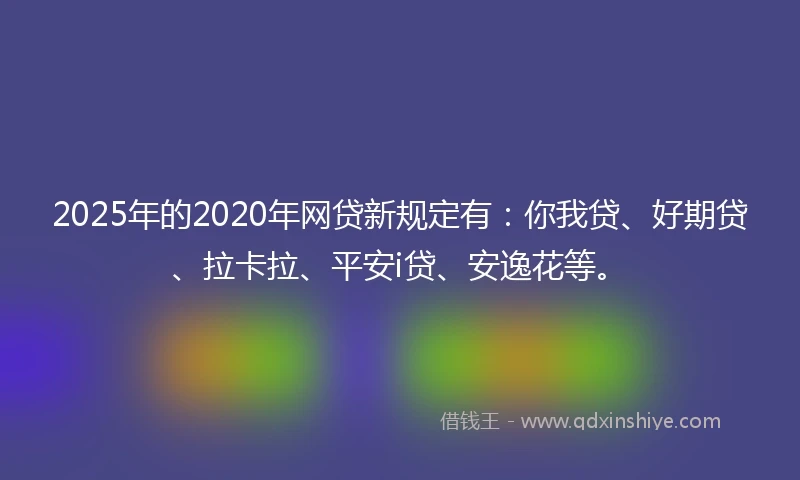 2025年的2020年网贷新规定有：你我贷、好期贷、拉卡拉、平安i贷、安逸花等。
