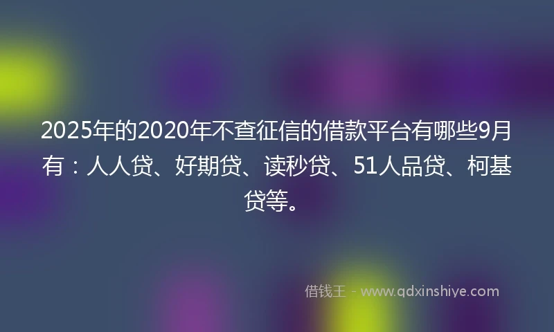 2025年的2020年不查征信的借款平台有哪些9月有：人人贷、好期贷、读秒贷、51人品贷、柯基贷等。