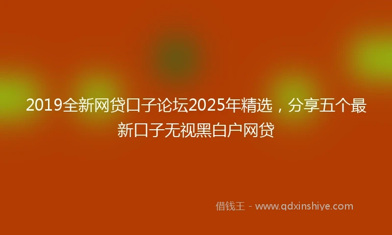 2019全新网贷口子论坛2025年精选，分享五个最新口子无视黑白户网贷