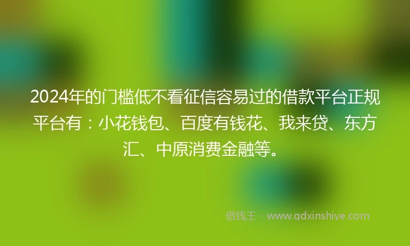 2024年的门槛低不看征信容易过的借款平台正规平台有：小花钱包、百度有钱花、我来贷、东方汇、中原消费金融等。