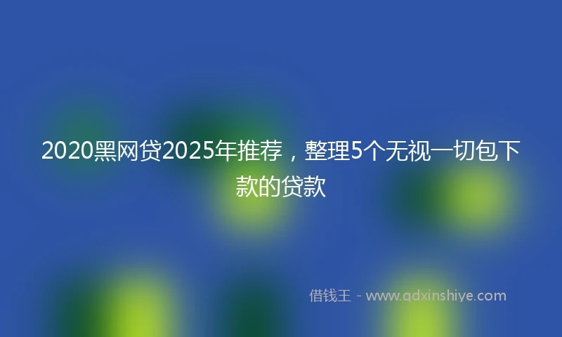 2020黑网贷2025年推荐，整理5个无视一切包下款的贷款
