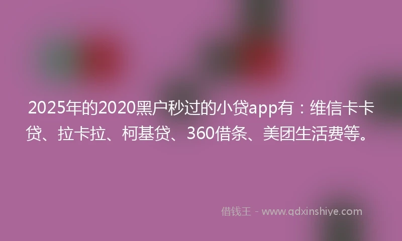 2025年的2020黑户秒过的小贷app有：维信卡卡贷、拉卡拉、柯基贷、360借条、美团生活费等。